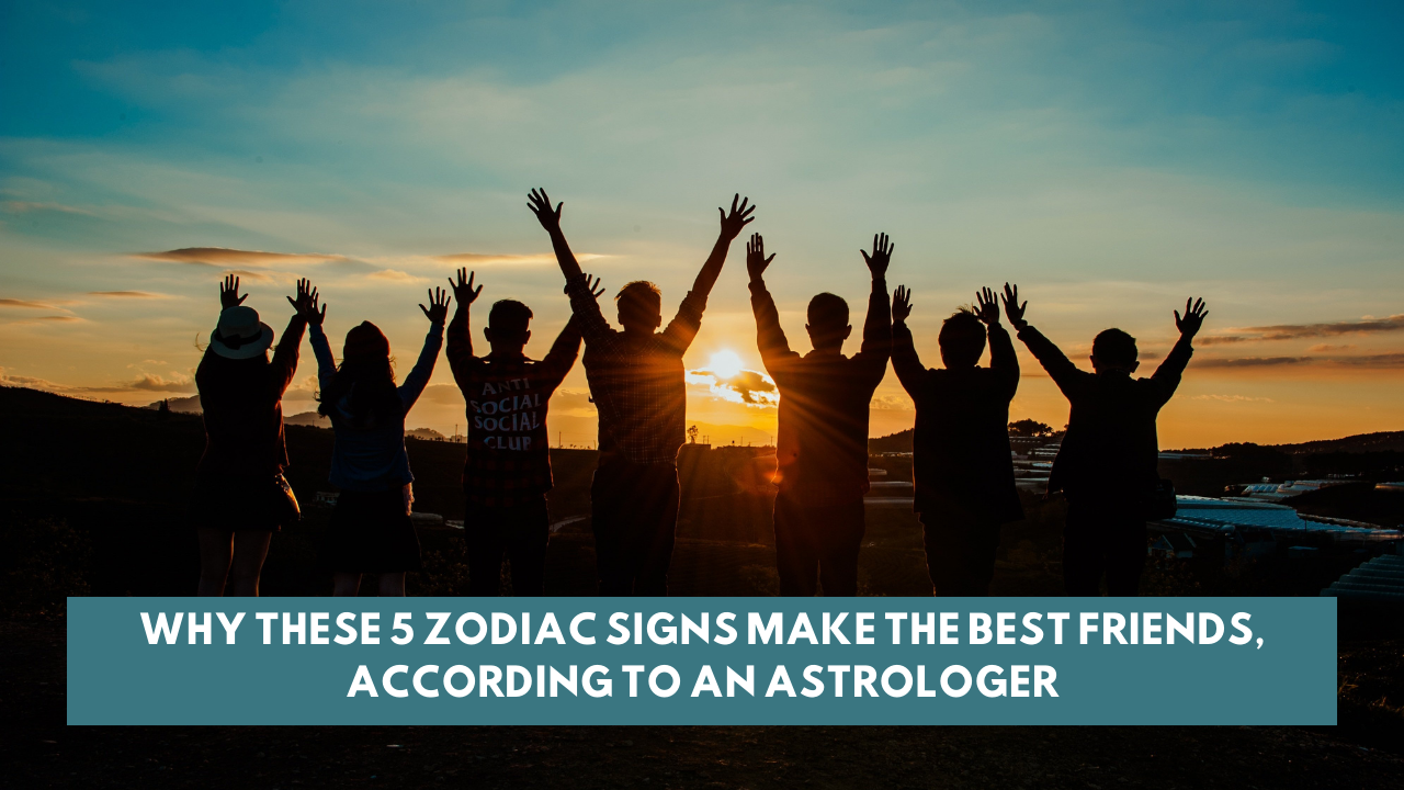 Why These 5 Zodiac Signs Make the Best Friends, According to an Astrologer